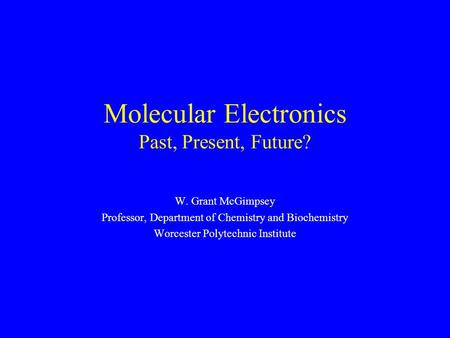 Molecular Electronics Past, Present, Future? W. Grant McGimpsey Professor, Department of Chemistry and Biochemistry Worcester Polytechnic Institute.