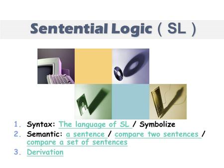 Sentential Logic（SL） 1.Syntax: The language of SL / Symbolize 2.Semantic: a sentence / compare two sentences / compare a set of sentences 3.DDerivation.