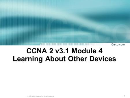 1 © 2004, Cisco Systems, Inc. All rights reserved. CCNA 2 v3.1 Module 4 Learning About Other Devices.