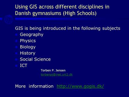 Using GIS across different disciplines in Danish gymnasiums (High Schools) GIS is being introduced in the following subjects Geography Physics Biology.