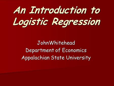An Introduction to Logistic Regression JohnWhitehead Department of Economics Appalachian State University.
