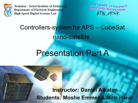 1 Controllers-system for APS – CubeSat nano-satellite Instructor: Daniel Alkalay Students: Moshe Emmer & Meir Harar Technion – Israel Institute of Technology.