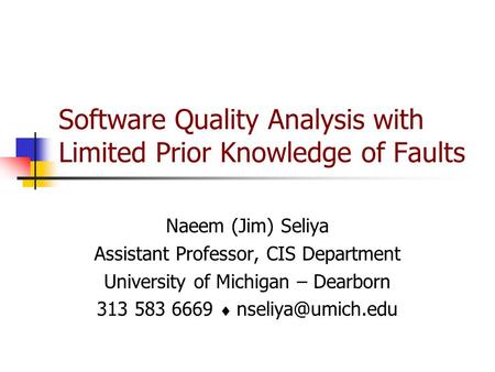 Software Quality Analysis with Limited Prior Knowledge of Faults Naeem (Jim) Seliya Assistant Professor, CIS Department University of Michigan – Dearborn.