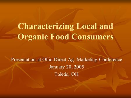 Characterizing Local and Organic Food Consumers Presentation at Ohio Direct Ag. Marketing Conference January 20, 2005 Toledo, OH.