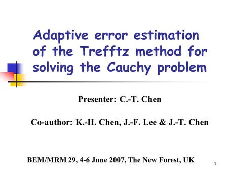 1 Adaptive error estimation of the Trefftz method for solving the Cauchy problem Presenter: C.-T. Chen Co-author: K.-H. Chen, J.-F. Lee & J.-T. Chen BEM/MRM.