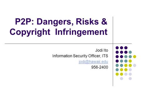 P2P: Dangers, Risks & Copyright Infringement Jodi Ito Information Security Officer, ITS 956-2400.