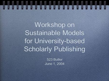Workshop on Sustainable Models for University-based Scholarly Publishing 523 Butler June 1, 2004 523 Butler June 1, 2004.