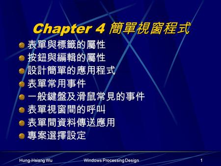 Hung-Hsiang WuWindows Processing Design1 Chapter 4 簡單視窗程式 表單與標籤的屬性 按鈕與編輯的屬性 設計簡單的應用程式 表單常用事件 一般鍵盤及滑鼠常見的事件 表單視窗間的呼叫 表單間資料傳送應用 專案選擇設定.