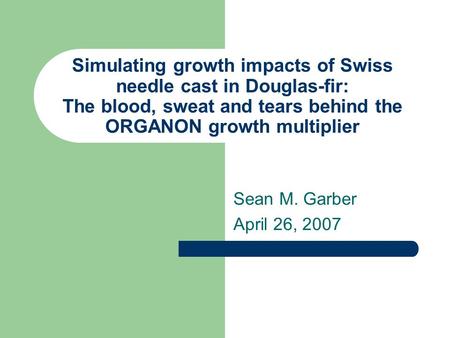 Simulating growth impacts of Swiss needle cast in Douglas-fir: The blood, sweat and tears behind the ORGANON growth multiplier Sean M. Garber April 26,