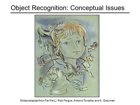 Object Recognition: Conceptual Issues Slides adapted from Fei-Fei Li, Rob Fergus, Antonio Torralba, and K. Grauman.