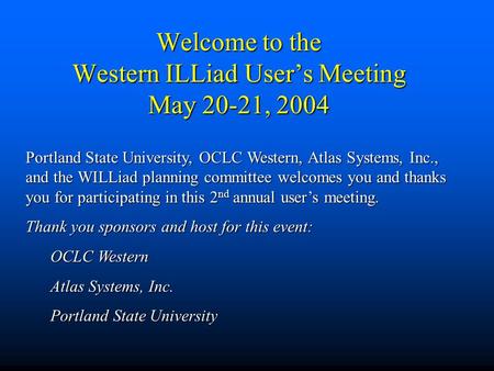 Welcome to the Western ILLiad User’s Meeting May 20-21, 2004 Portland State University, OCLC Western, Atlas Systems, Inc., and the WILLiad planning committee.