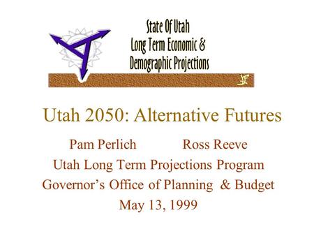 Utah 2050: Alternative Futures Pam Perlich Ross Reeve Utah Long Term Projections Program Governor’s Office of Planning & Budget May 13, 1999.