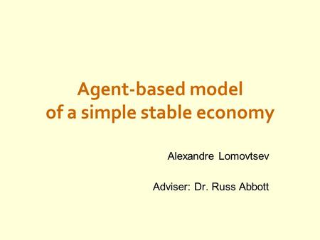 Agent-based model of a simple stable economy Alexandre Lomovtsev Adviser: Dr. Russ Abbott.