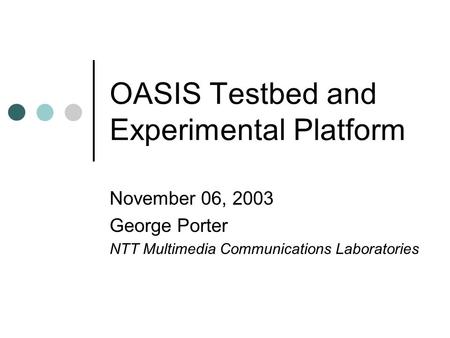 OASIS Testbed and Experimental Platform November 06, 2003 George Porter NTT Multimedia Communications Laboratories.