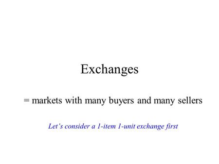 Exchanges = markets with many buyers and many sellers Let’s consider a 1-item 1-unit exchange first.