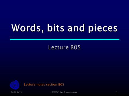 24/06/2015CSE1303 Part B lecture notes 1 Words, bits and pieces Lecture B05 Lecture notes section B05.