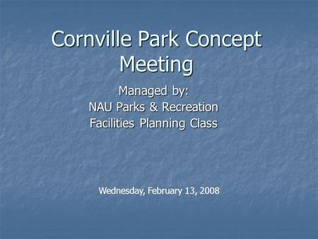 Cornville Park Concept Meeting Managed by: NAU Parks & Recreation Facilities Planning Class Wednesday, February 13, 2008.