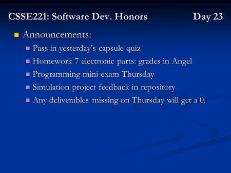 CSSE221: Software Dev. Honors Day 23 Announcements: Announcements: Pass in yesterday’s capsule quiz Pass in yesterday’s capsule quiz Homework 7 electronic.