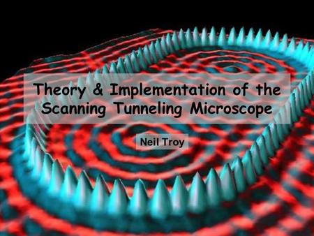 Theory & Implementation of the Scanning Tunneling Microscope Neil Troy.