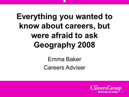 Everything you wanted to know about careers, but were afraid to ask Geography 2008 Emma Baker Careers Adviser.