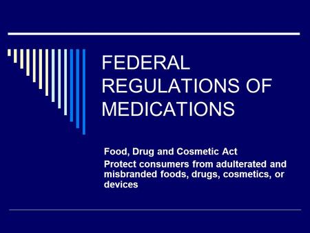 FEDERAL REGULATIONS OF MEDICATIONS Food, Drug and Cosmetic Act Protect consumers from adulterated and misbranded foods, drugs, cosmetics, or devices.