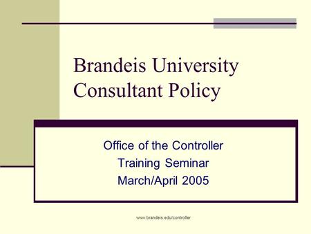 Www.brandeis.edu/controller Brandeis University Consultant Policy Office of the Controller Training Seminar March/April 2005.