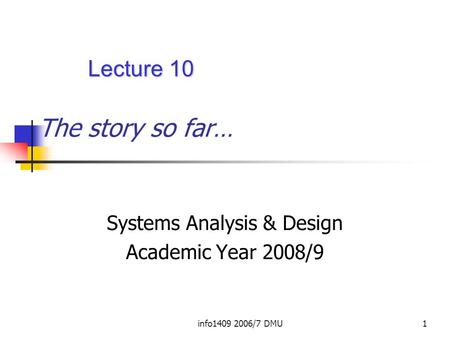 Info1409 2006/7 DMU1 The story so far… Systems Analysis & Design Academic Year 2008/9 Lecture 10.