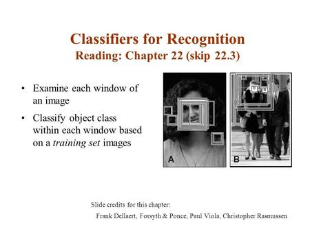 Classifiers for Recognition Reading: Chapter 22 (skip 22.3) Slide credits for this chapter: Frank Dellaert, Forsyth & Ponce, Paul Viola, Christopher Rasmussen.