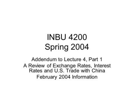 INBU 4200 Spring 2004 Addendum to Lecture 4, Part 1 A Review of Exchange Rates, Interest Rates and U.S. Trade with China February 2004 Information.
