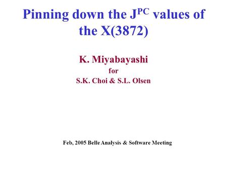 Pinning down the J PC values of the X(3872) K. Miyabayashi for S.K. Choi & S.L. Olsen Feb, 2005 Belle Analysis & Software Meeting.