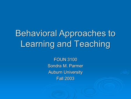 Behavioral Approaches to Learning and Teaching FOUN 3100 Sondra M. Parmer Auburn University Fall 2003.