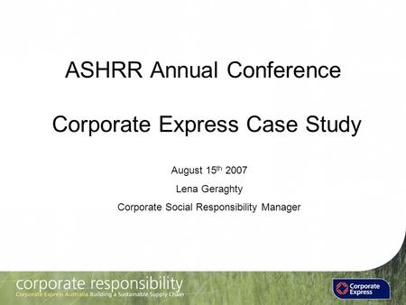ASHRR Annual Conference Corporate Express Case Study August 15 th 2007 Lena Geraghty Corporate Social Responsibility Manager.