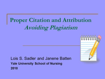 Proper Citation and Attribution Avoiding Plagiarism Lois S. Sadler and Janene Batten Yale University School of Nursing 2010.