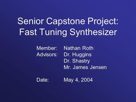 Senior Capstone Project: Fast Tuning Synthesizer Member: Nathan Roth Advisors: Dr. Huggins Dr. Shastry Mr. James Jensen Date:May 4, 2004.