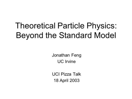 Theoretical Particle Physics: Beyond the Standard Model Jonathan Feng UC Irvine UCI Pizza Talk 18 April 2003.