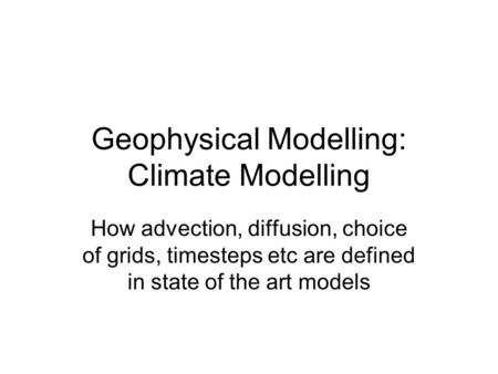 Geophysical Modelling: Climate Modelling How advection, diffusion, choice of grids, timesteps etc are defined in state of the art models.