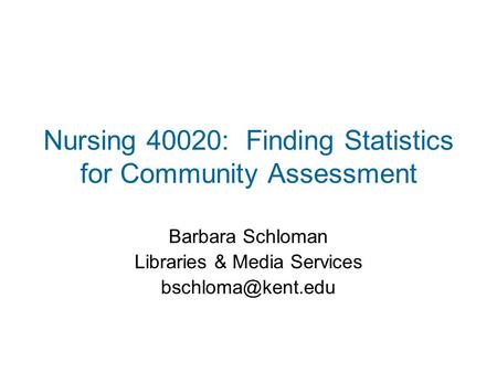 Nursing 40020: Finding Statistics for Community Assessment Barbara Schloman Libraries & Media Services