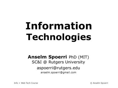 © Anselm SpoerriInfo + Web Tech Course Information Technologies Info + Web Tech Course Anselm Spoerri PhD (MIT) Rutgers University
