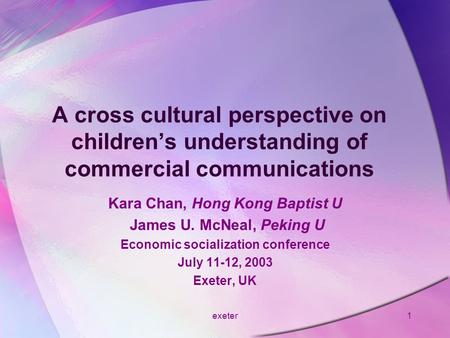 Exeter1 A cross cultural perspective on children’s understanding of commercial communications Kara Chan, Hong Kong Baptist U James U. McNeal, Peking U.