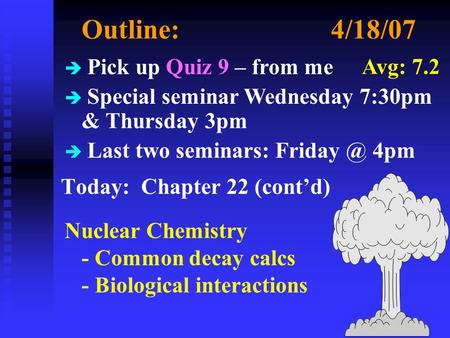 Outline:4/18/07 Today: Chapter 22 (cont’d) Nuclear Chemistry - Common decay calcs - Biological interactions è Pick up Quiz 9 – from me è Special seminar.