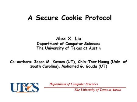 Department of Computer Sciences The University of Texas at Austin A Secure Cookie Protocol Alex X. Liu Department of Computer Sciences The University of.