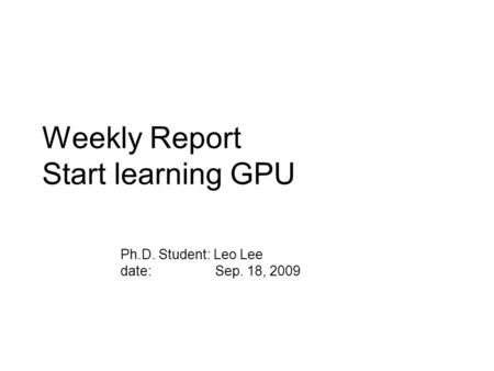 Weekly Report Start learning GPU Ph.D. Student: Leo Lee date: Sep. 18, 2009.