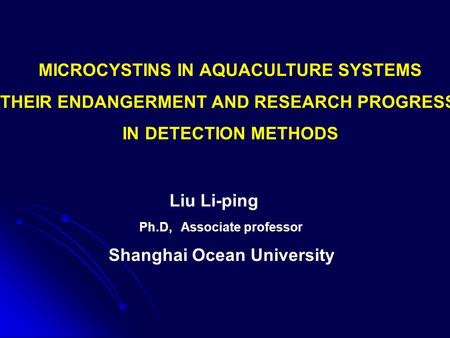 MICROCYSTINS IN AQUACULTURE SYSTEMS THEIR ENDANGERMENT AND RESEARCH PROGRESS IN DETECTION METHODS Liu Li-ping Ph.D, Associate professor Shanghai Ocean.