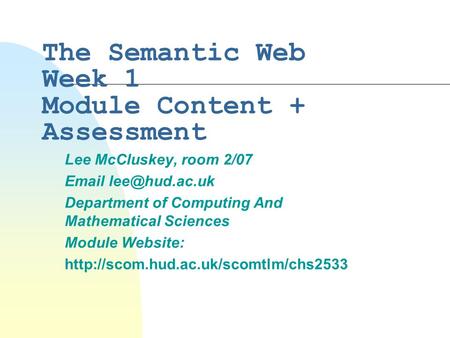 The Semantic Web Week 1 Module Content + Assessment Lee McCluskey, room 2/07  Department of Computing And Mathematical Sciences Module.