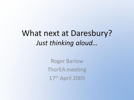 What next at Daresbury? Just thinking aloud… Roger Barlow ThorEA meeting 17 th April 2009.