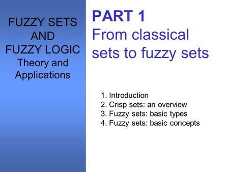 PART 1 From classical sets to fuzzy sets 1. Introduction 2. Crisp sets: an overview 3. Fuzzy sets: basic types 4. Fuzzy sets: basic concepts FUZZY SETS.