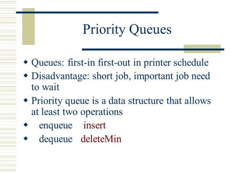 Priority Queues  Queues: first-in first-out in printer schedule  Disadvantage: short job, important job need to wait  Priority queue is a data structure.