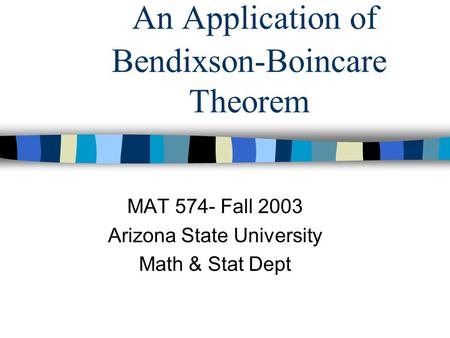 An Application of Bendixson-Boincare Theorem MAT 574- Fall 2003 Arizona State University Math & Stat Dept.
