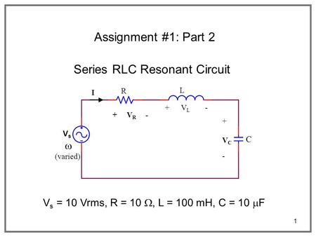 1 Series RLC Resonant Circuit V s = 10 Vrms, R = 10 , L = 100 mH, C = 10  F VsVs R L C I + V R - + V L - +VC-+VC-   (varied) Assignment #1: Part.