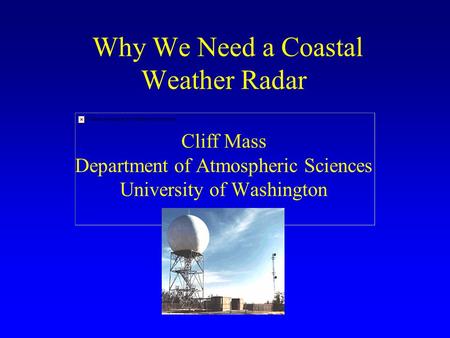 Why We Need a Coastal Weather Radar Cliff Mass Department of Atmospheric Sciences University of Washington.